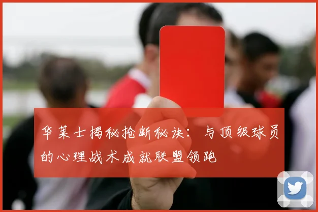 华莱士揭秘抢断秘诀：与顶级球员的心理战术成就联盟领跑